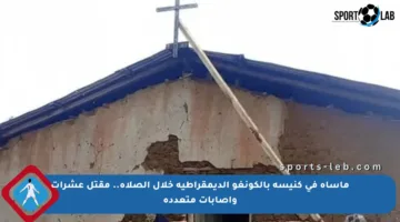 مأساة في كنيسة بالكونغو الديمقراطية خلال الصلاة.. مقتل عشرات وإصابات متعددة